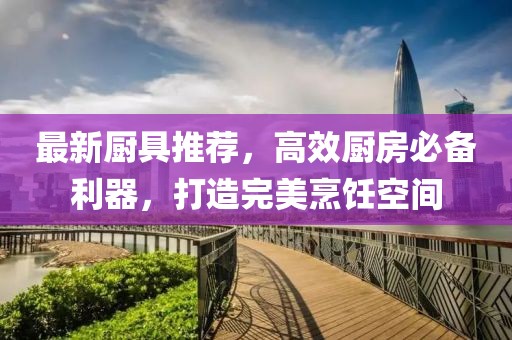 最新廚具推薦，高效廚房必備利器，打造完美烹飪空間