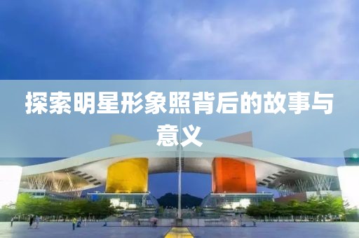 探索明星形象照背后的故事與意義