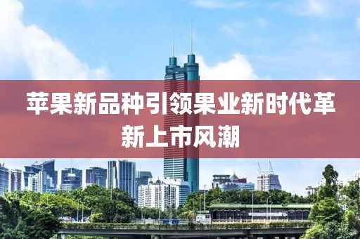 蘋果新品種引領(lǐng)果業(yè)新時(shí)代革新上市風(fēng)潮