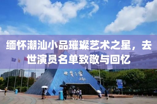 緬懷潮汕小品璀璨藝術(shù)之星，去世演員名單致敬與回憶