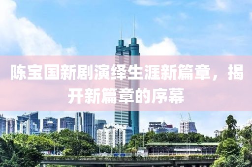 陳寶國新劇演繹生涯新篇章，揭開新篇章的序幕