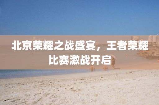 北京榮耀之戰(zhàn)盛宴，王者榮耀比賽激戰(zhàn)開啟
