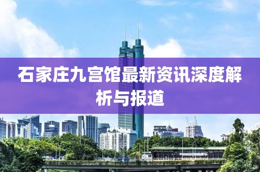 石家莊九宮館最新資訊深度解析與報道