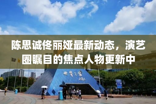 陳思誠佟麗婭最新動態(tài)，演藝圈矚目的焦點(diǎn)人物更新中