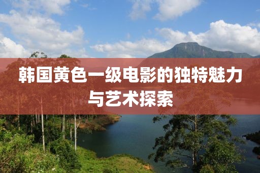 韓國(guó)黃色一級(jí)電影的獨(dú)特魅力與藝術(shù)探索