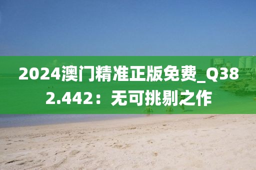 2024澳門精準(zhǔn)正版免費(fèi)_Q382.442：無(wú)可挑剔之作