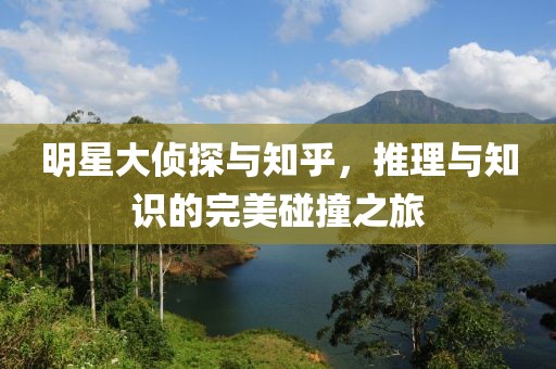 明星大偵探與知乎，推理與知識(shí)的完美碰撞之旅