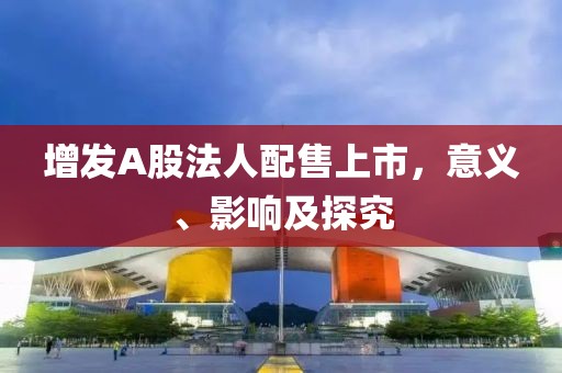 增發(fā)A股法人配售上市，意義、影響及探究
