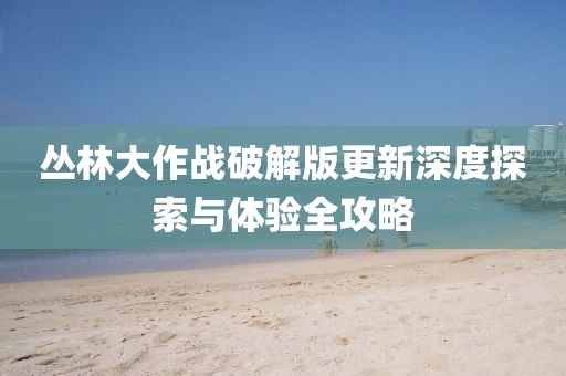 叢林大作戰(zhàn)破解版更新深度探索與體驗(yàn)全攻略