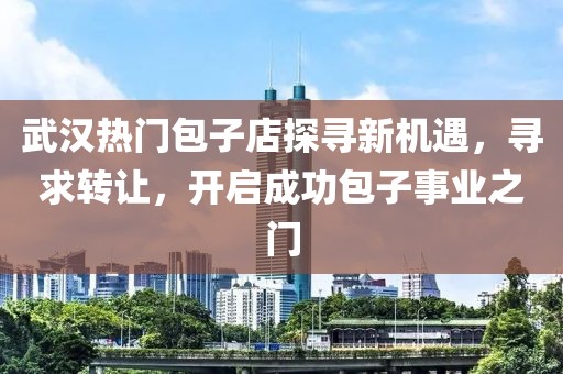 武漢熱門包子店探尋新機(jī)遇，尋求轉(zhuǎn)讓，開啟成功包子事業(yè)之門