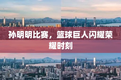 孫明明比賽，籃球巨人閃耀榮耀時刻