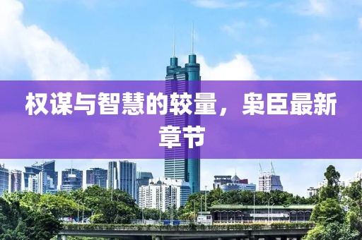 權(quán)謀與智慧的較量，梟臣最新章節(jié)