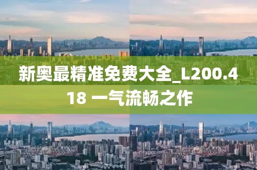 新奧最精準(zhǔn)免費(fèi)大全_L200.418 一氣流暢之作