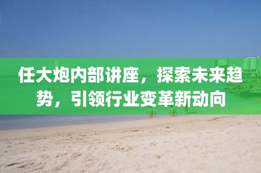 任大炮內(nèi)部講座，探索未來趨勢，引領(lǐng)行業(yè)變革新動(dòng)向