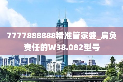 7777888888精準管家婆_肩負責(zé)任的W38.082型號
