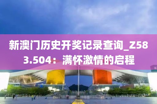 新澳門歷史開獎記錄查詢_Z583.504：滿懷激情的啟程