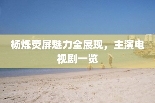 楊爍熒屏魅力全展現(xiàn)，主演電視劇一覽