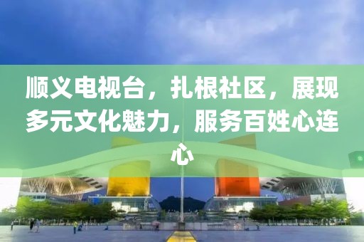 順義電視臺(tái)，扎根社區(qū)，展現(xiàn)多元文化魅力，服務(wù)百姓心連心
