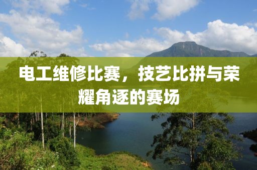 電工維修比賽，技藝比拼與榮耀角逐的賽場