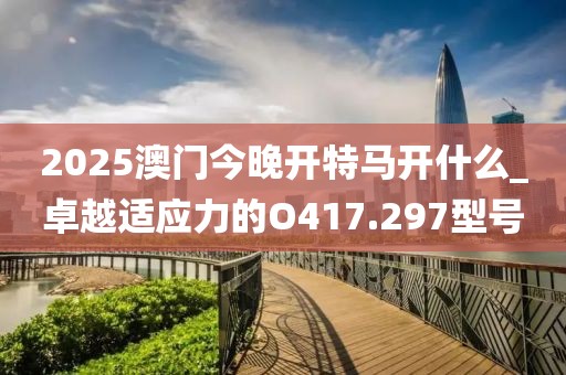 2025澳門(mén)今晚開(kāi)特馬開(kāi)什么_卓越適應(yīng)力的O417.297型號(hào)