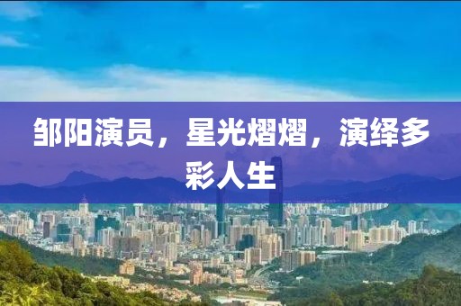 鄒陽演員，星光熠熠，演繹多彩人生