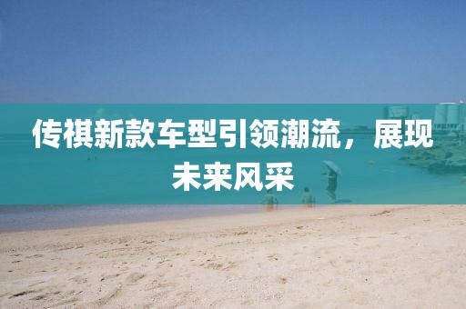 傳祺新款車型引領(lǐng)潮流，展現(xiàn)未來(lái)風(fēng)采