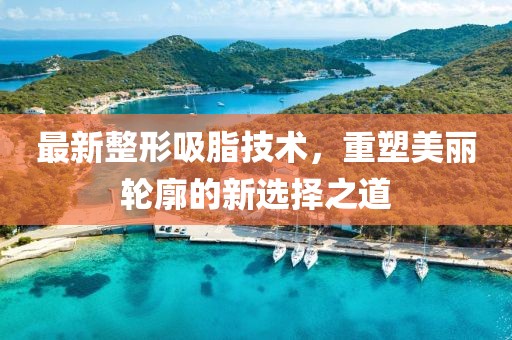 最新整形吸脂技術(shù)，重塑美麗輪廓的新選擇之道