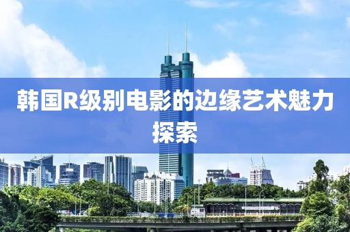 韓國R級別電影的邊緣藝術(shù)魅力探索