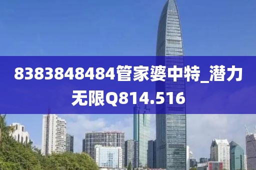8383848484管家婆中特_潛力無限Q814.516