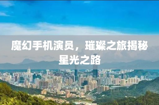 魔幻手機(jī)演員，璀璨之旅揭秘星光之路
