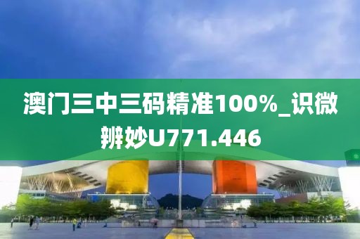 澳門三中三碼精準100%_識微辨妙U771.446