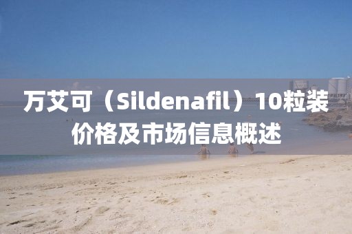萬艾可（Sildenafil）10粒裝價(jià)格及市場信息概述