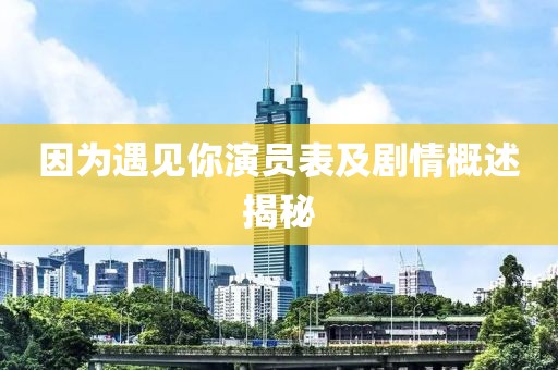 因為遇見你演員表及劇情概述揭秘