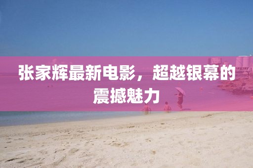 張家輝最新電影，超越銀幕的震撼魅力