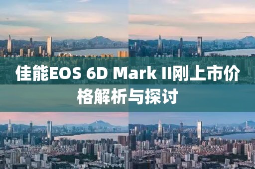 佳能EOS 6D Mark II剛上市價格解析與探討