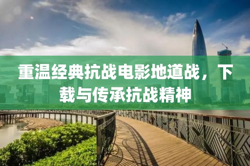 重溫經(jīng)典抗戰(zhàn)電影地道戰(zhàn)，下載與傳承抗戰(zhàn)精神