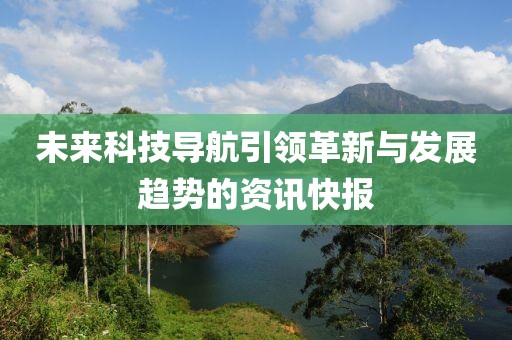 未來科技導(dǎo)航引領(lǐng)革新與發(fā)展趨勢(shì)的資訊快報(bào)