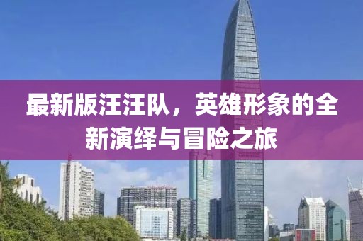 最新版汪汪隊(duì)，英雄形象的全新演繹與冒險(xiǎn)之旅