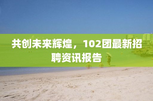 共創(chuàng)未來輝煌，102團最新招聘資訊報告