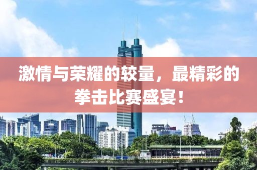 激情與榮耀的較量，最精彩的拳擊比賽盛宴！