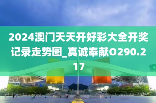 2024澳門天天開好彩大全開獎(jiǎng)記錄走勢(shì)圖_真誠(chéng)奉獻(xiàn)O290.217
