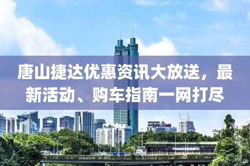 唐山捷達(dá)優(yōu)惠資訊大放送，最新活動、購車指南一網(wǎng)打盡
