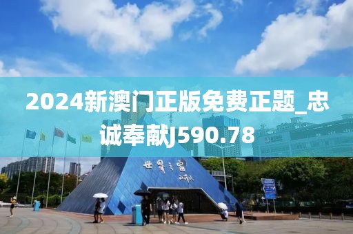 2024新澳門正版免費(fèi)正題_忠誠奉獻(xiàn)J590.78