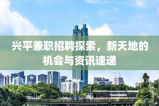 興平兼職招聘探索，新天地的機(jī)會(huì)與資訊速遞
