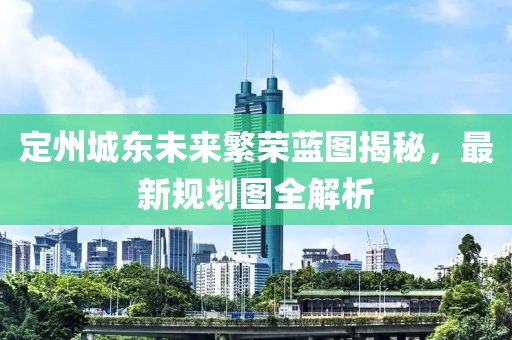 定州城東未來繁榮藍(lán)圖揭秘，最新規(guī)劃圖全解析