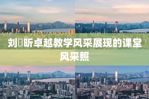 劉垚昕卓越教學(xué)風(fēng)采展現(xiàn)的課堂風(fēng)采照