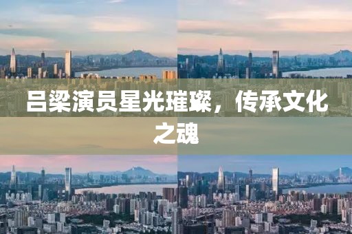 呂梁演員星光璀璨，傳承文化之魂
