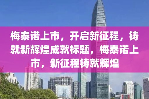 梅泰諾上市，開啟新征程，鑄就新輝煌成就標(biāo)題，梅泰諾上市，新征程鑄就輝煌
