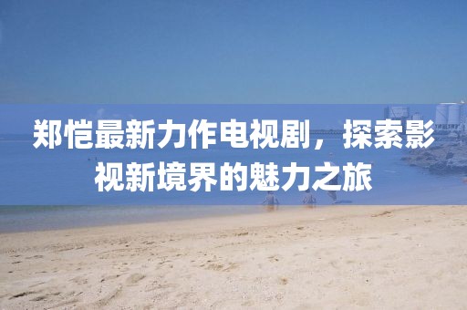 鄭愷最新力作電視劇，探索影視新境界的魅力之旅
