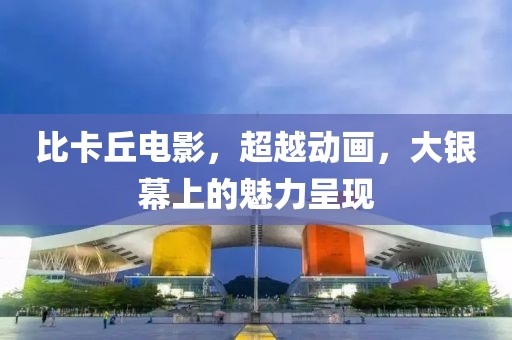 比卡丘電影，超越動(dòng)畫，大銀幕上的魅力呈現(xiàn)